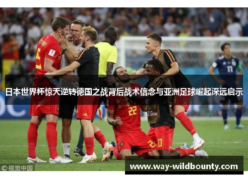 日本世界杯惊天逆转德国之战背后战术信念与亚洲足球崛起深远启示
