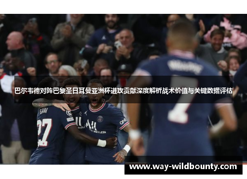 巴尔韦德对阵巴黎圣日耳曼亚洲杯进攻贡献深度解析战术价值与关键数据评估