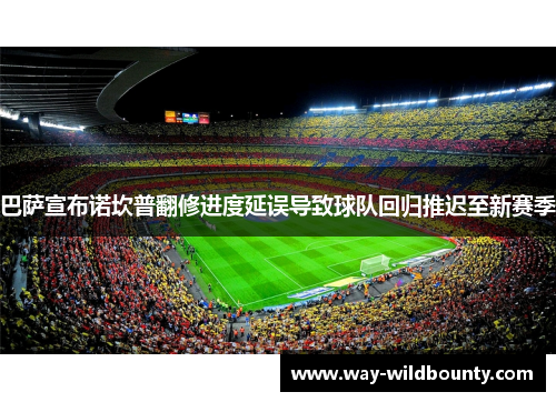 巴萨宣布诺坎普翻修进度延误导致球队回归推迟至新赛季